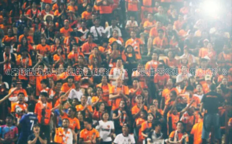 恒行平台招商光魔科技《足球运动员与质点的相似性探讨：究竟能否将其视作质点？》
