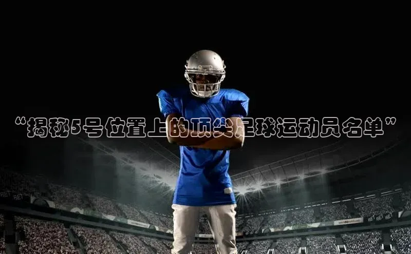 恒行6注册官网入口诸葛科技“揭秘5号位置上的顶尖足球运动员名单”