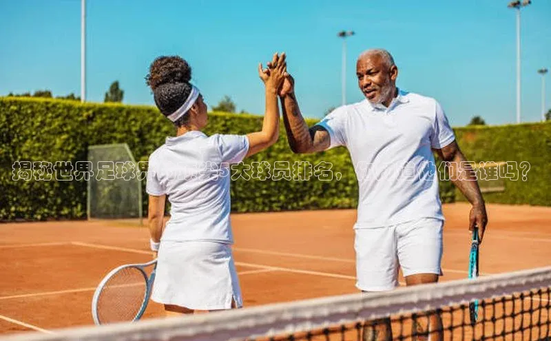 恒行6平台注册账号入口携程揭秘世界足球界的顶尖5大球员排名，你知道他们是谁吗？