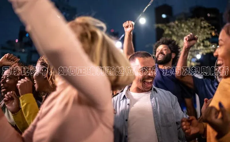 恒行6娱乐网页版入口百度健康足球比赛中，如何正确判断越位情况？技巧及规则解析