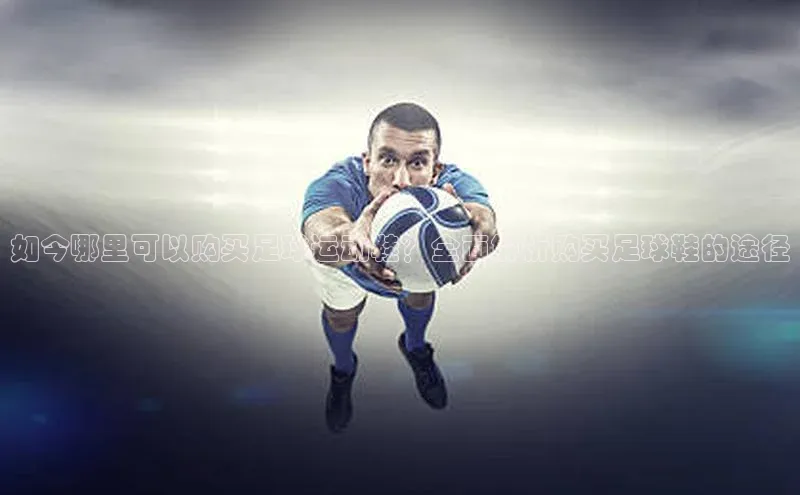 恒行6娱乐注册江铃新能源如今哪里可以购买足球运动鞋？全面解析购买足球鞋的途径