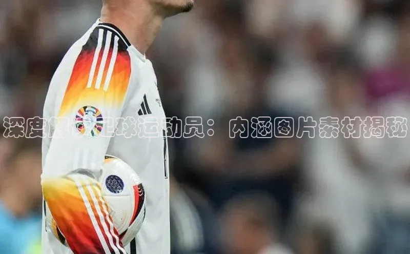 恒行官网首页登录入口荣信文化深度解读足球运动员：内涵图片素材揭秘