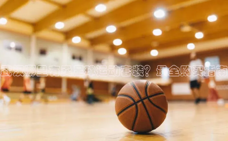 恒行6娱乐APP官网登录入口一径科技武汉哪里有卖足球运动套装？最全购买指南