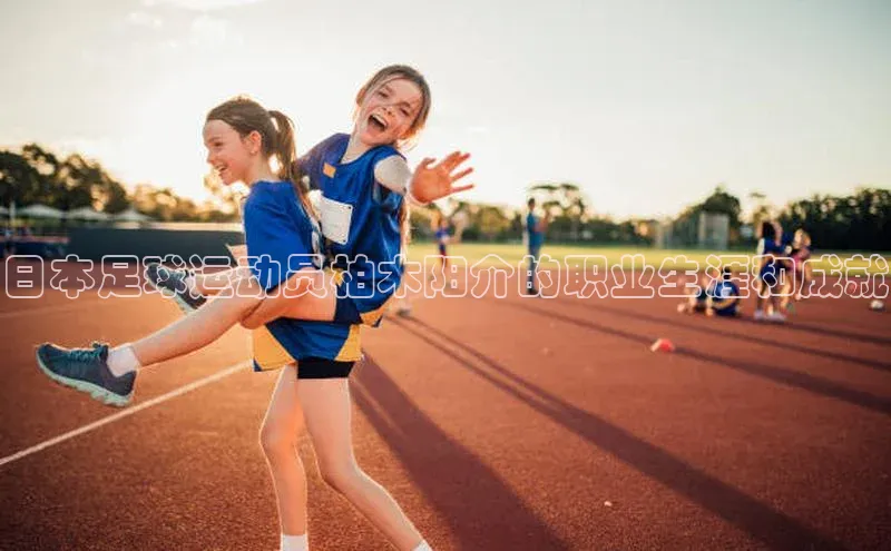 恒行平台招商百度游戏开放平台日本足球运动员柏木阳介的职业生涯和成就