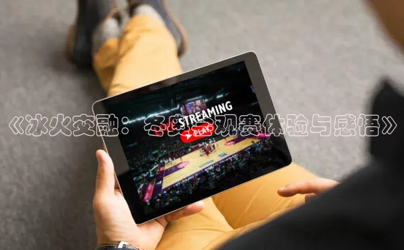 恒行6手机版官方网站猫眼《冰火交融：冬奥会观赛体验与感悟》