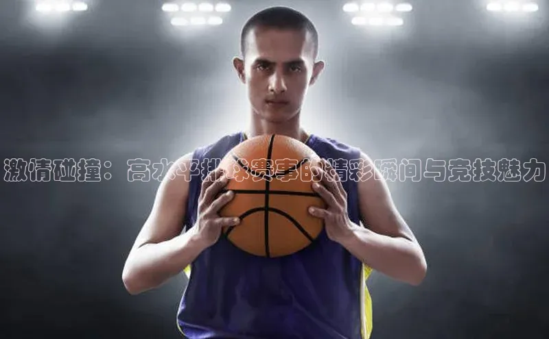 恒行6注册登录彩讯股份激情碰撞：高水平排球赛事的精彩瞬间与竞技魅力