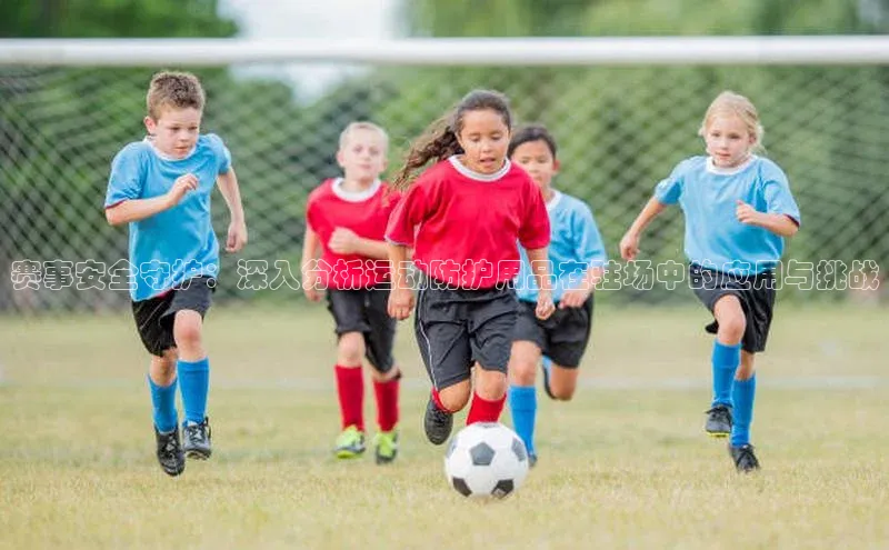 恒行官网登录入口百度 H5赛事安全守护：深入分析运动防护用品在驻场中的应用与挑战