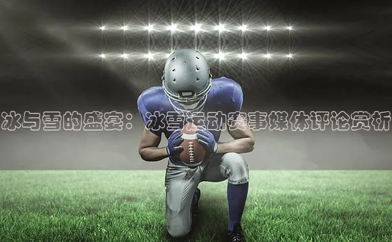 冰与雪的盛宴：冰雪运动赛事媒体评论赏析