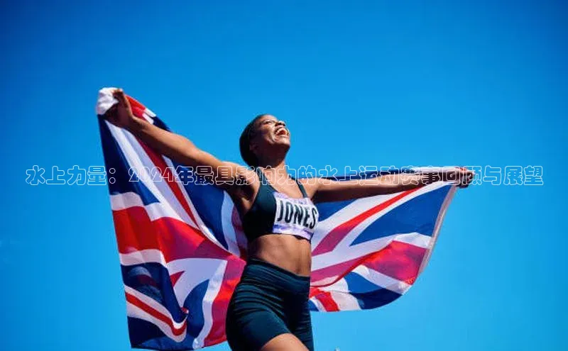 水上力量：2024年最具影响力的水上运动赛事回顾与展望