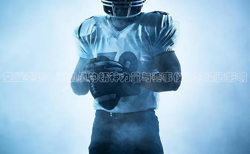 荣耀赛场：运动员的精神力量与赛事仪式的深远影响
