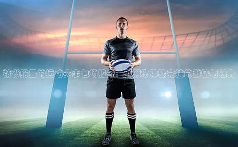 精彩纷呈的运动赛事包场服务：引领您体验竞技的激情与魅力
